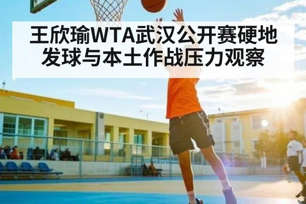 王欣瑜WTA武汉公开赛硬地发球与本土作战压力观察