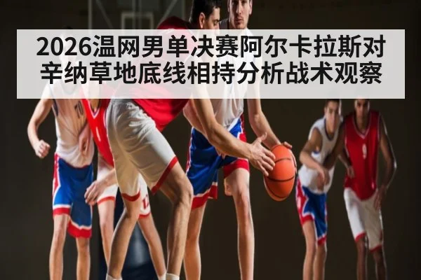 2026温网男单决赛阿尔卡拉斯对辛纳草地底线相持分析战术观察