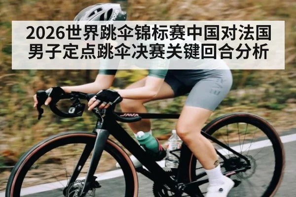 2026世界跳伞锦标赛中国对法国男子定点跳伞决赛关键回合分析