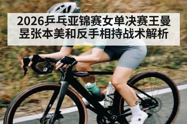 2026乒乓亚锦赛女单决赛王曼昱张本美和反手相持战术解析